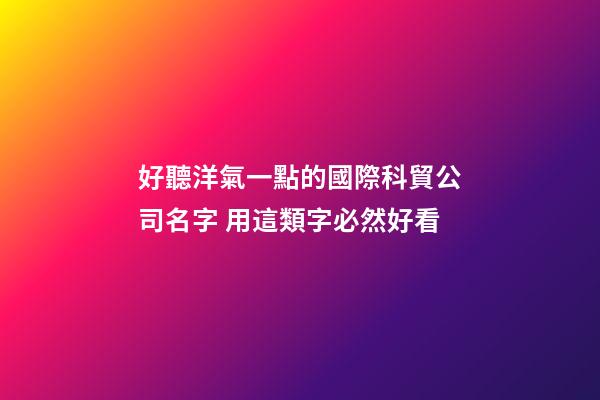 好聽洋氣一點的國際科貿公司名字 用這類字必然好看-第1張-公司起名-玄機派